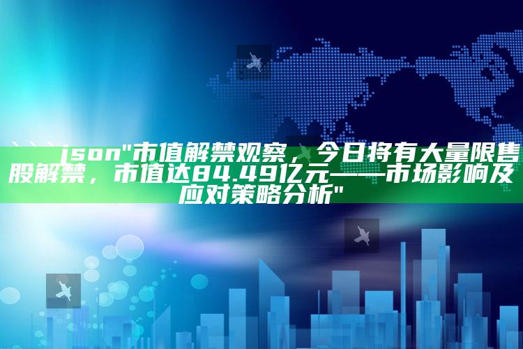 新澳今天最新资料，```json
"市值解禁观察，今日将有大量限售股解禁，市值达84.49亿元——市场影响及应对策略分析"