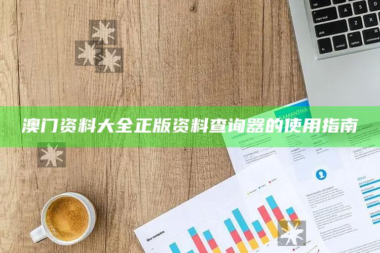 澳门管家婆免费资料大全，澳门资料大全正版资料查询器的使用指南