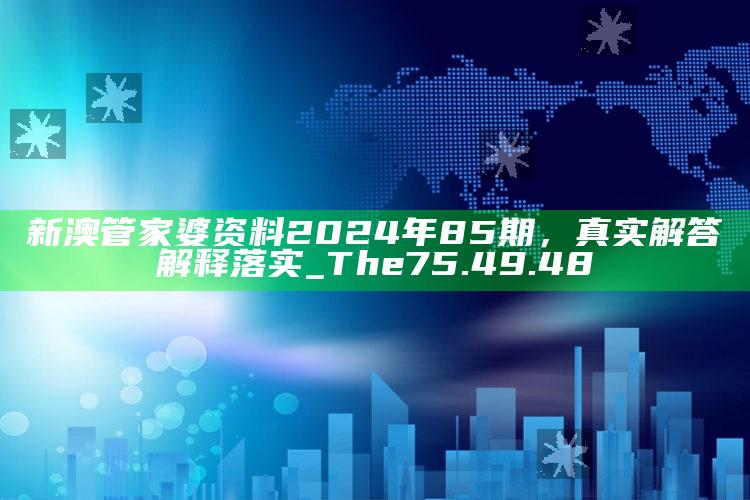 567722状元红开奖结果567722状元红，新澳管家婆资料2024年85期，真实解答解释落实_The75.49.48