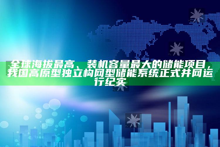 澳门今天晚上开什么号码，全球海拔最高、装机容量最大的储能项目，我国高原型独立构网型储能系统正式并网运行纪实