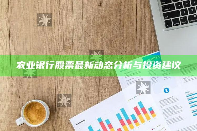 农业银行股票最新动态分析与投资建议 ,农业银行行股票