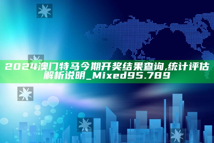 2025澳门开奖结果历史记录表，2024澳门特马今期开奖结果查询,统计评估解析说明_Mixed95.789