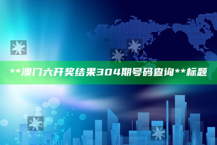 65522.com，**澳门六开奖结果304期号码查询**

标题