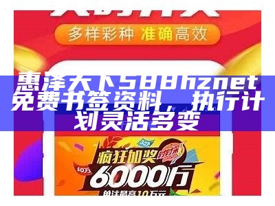 惠泽天下588hznet免费书签资料，执行计划灵活多变