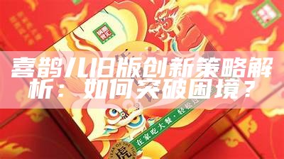 喜鹊儿旧版创新策略解析：如何突破困境？