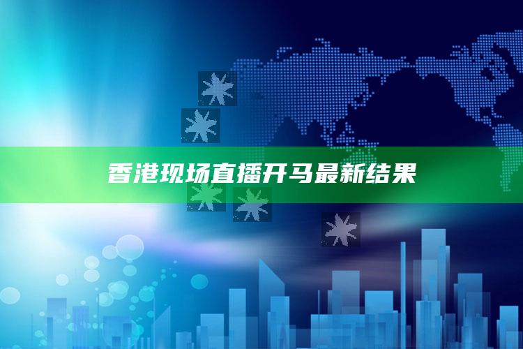 2025澳门天天六开彩免费资料，香港现场直播开马最新结果