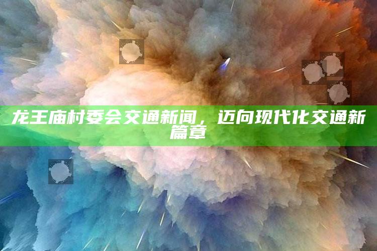 2025澳门资料，龙王庙村委会交通新闻，迈向现代化交通新篇章