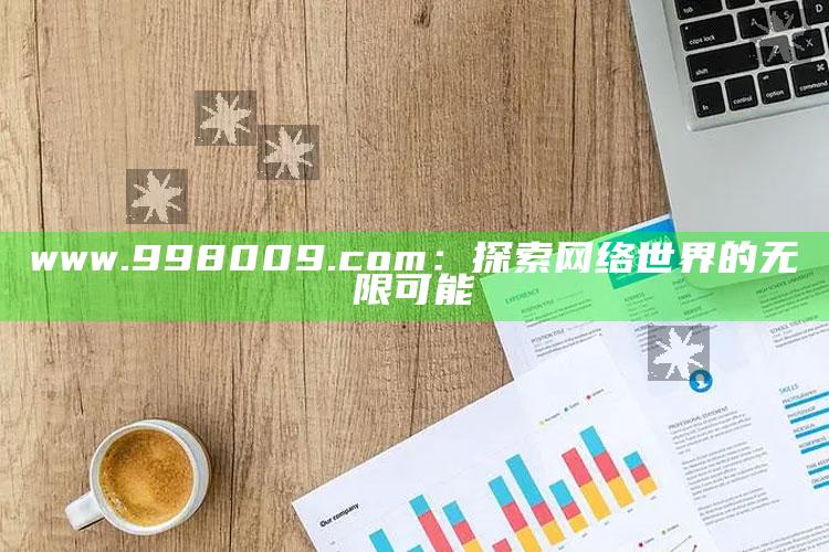 澳门资料大全+正版资料今天的今天开奖的，www.998009.com：探索网络世界的无限可能